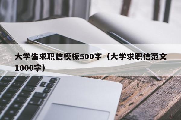 大学生求职信模板500字（大学求职信范文1000字）