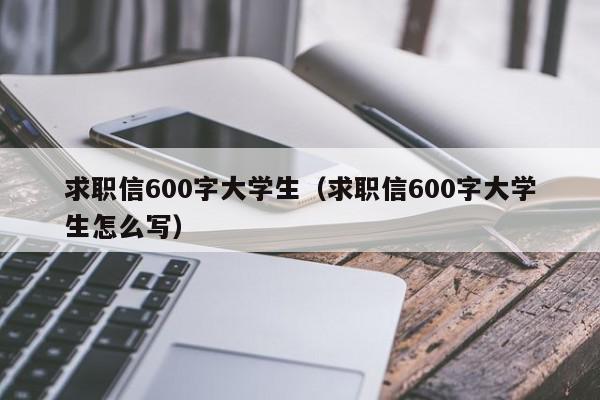 求职信600字大学生（求职信600字大学生怎么写）