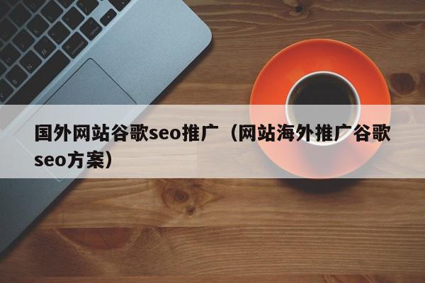 国外网站谷歌seo推广（网站海外推广谷歌seo方案）