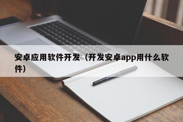 安卓应用软件开发（开发安卓app用什么软件）