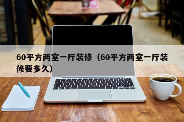 60平方两室一厅装修（60平方两室一厅装修要多久）