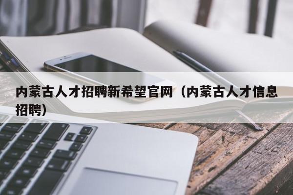 内蒙古人才招聘新希望官网（内蒙古人才信息招聘）