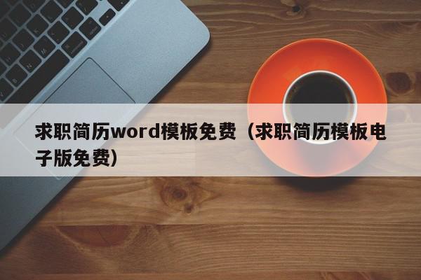 求职简历word模板免费（求职简历模板电子版免费）