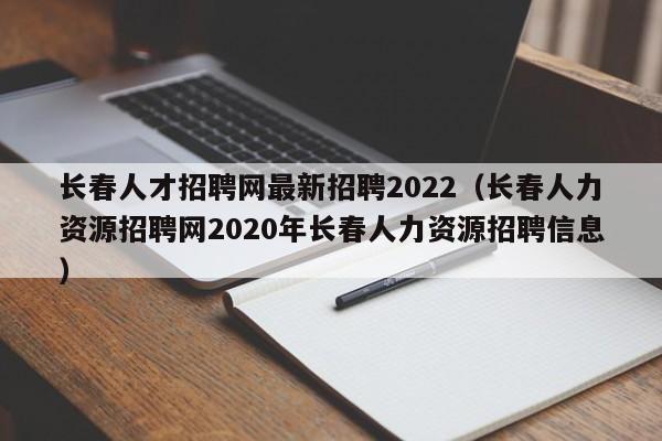 长春人才招聘网最新招聘2022（长春人力资源招聘网2020年长春人力资源招聘信息）