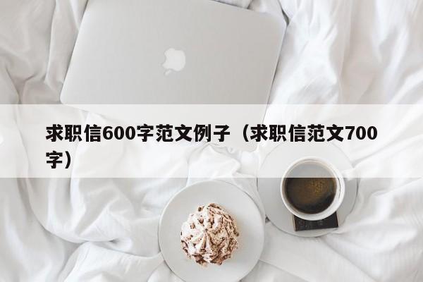 求职信600字范文例子（求职信范文700字）