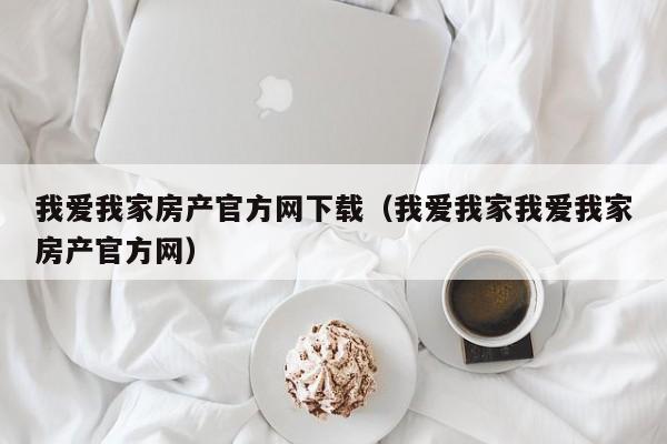 我爱我家房产官方网下载（我爱我家我爱我家房产官方网）