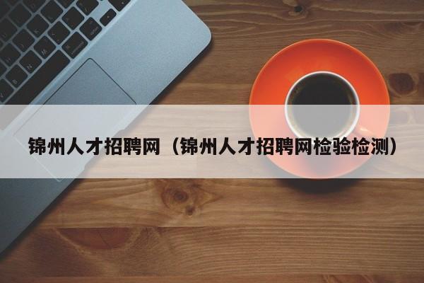 锦州人才招聘网（锦州人才招聘网检验检测）