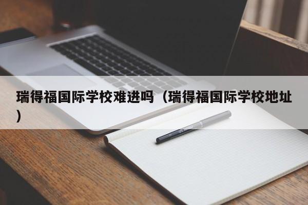 瑞得福国际学校难进吗（瑞得福国际学校地址）