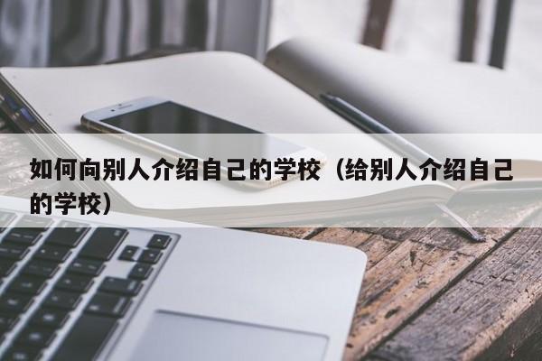 如何向别人介绍自己的学校（给别人介绍自己的学校）