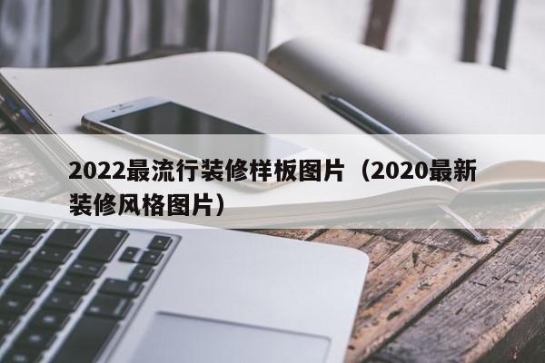 2022最流行装修样板图片（2020最新装修风格图片）