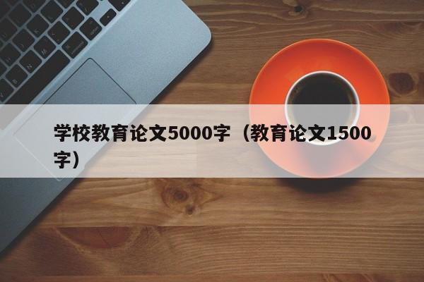 学校教育论文5000字（教育论文1500字）