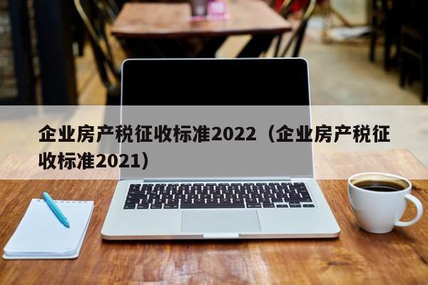 企业房产税征收标准2022（企业房产税征收标准2021）