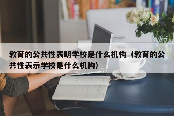 教育的公共性表明学校是什么机构（教育的公共性表示学校是什么机构）