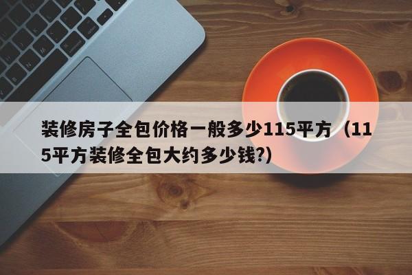 装修房子全包价格一般多少115平方（115平方装修全包大约多少钱?）