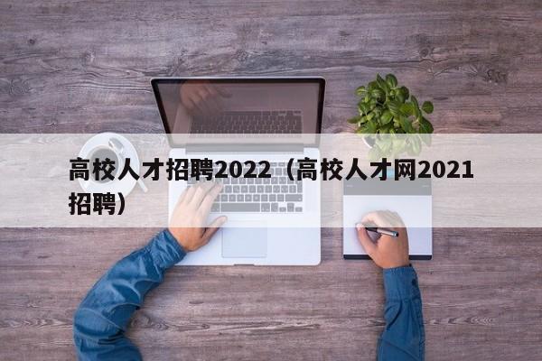 高校人才招聘2022（高校人才网2021招聘）