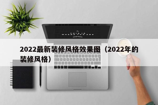 2022最新装修风格效果图（2022年的装修风格）