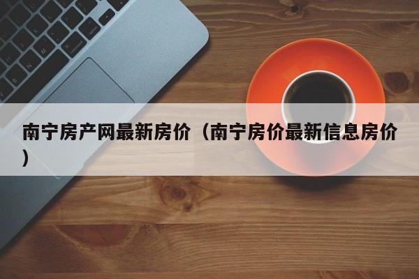 南宁房产网最新房价（南宁房价最新信息房价）