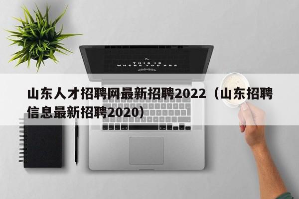 山东人才招聘网最新招聘2022（山东招聘信息最新招聘2020）