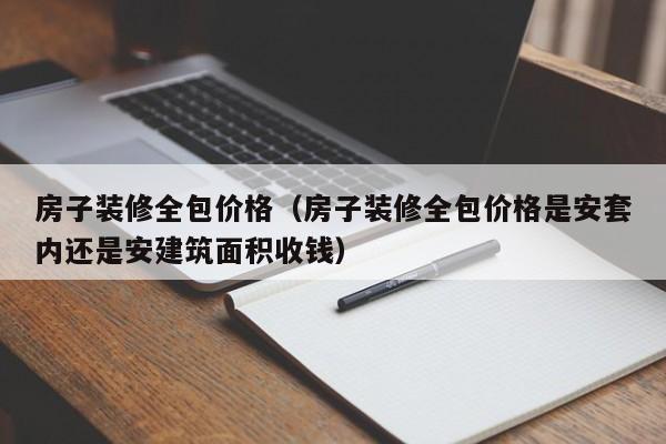 房子装修全包价格（房子装修全包价格是安套内还是安建筑面积收钱）