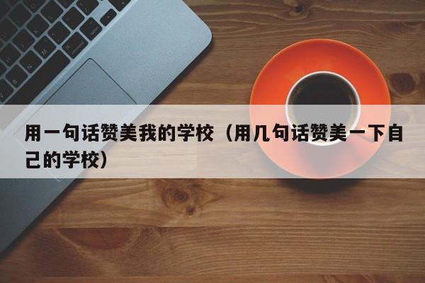 用一句话赞美我的学校（用几句话赞美一下自己的学校）