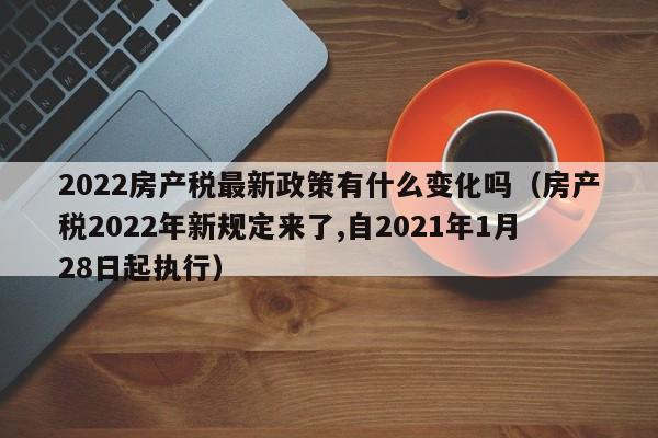 2022房产税最新政策有什么变化吗（房产税2022年新规定来了,自2021年1月28日起执行）