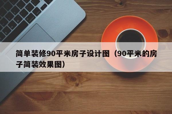 简单装修90平米房子设计图（90平米的房子简装效果图）