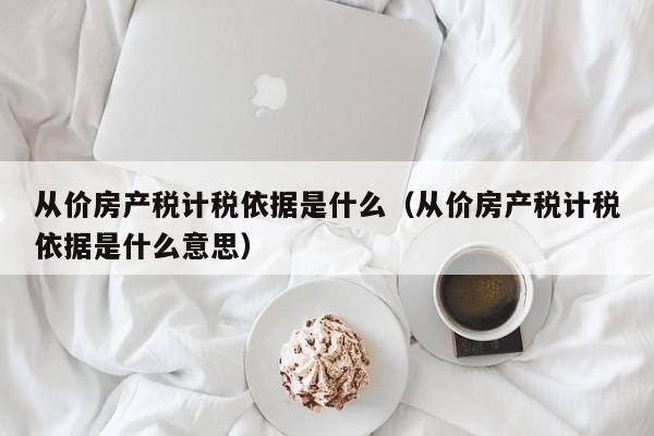 从价房产税计税依据是什么（从价房产税计税依据是什么意思）