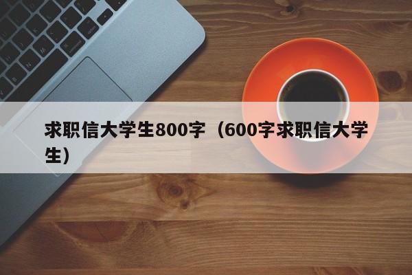 求职信大学生800字（600字求职信大学生）