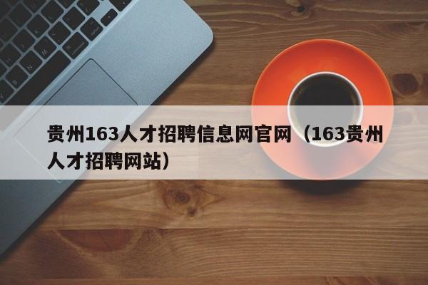 贵州163人才招聘信息网官网（163贵州人才招聘网站）