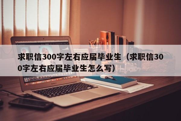 求职信300字左右应届毕业生（求职信300字左右应届毕业生怎么写）