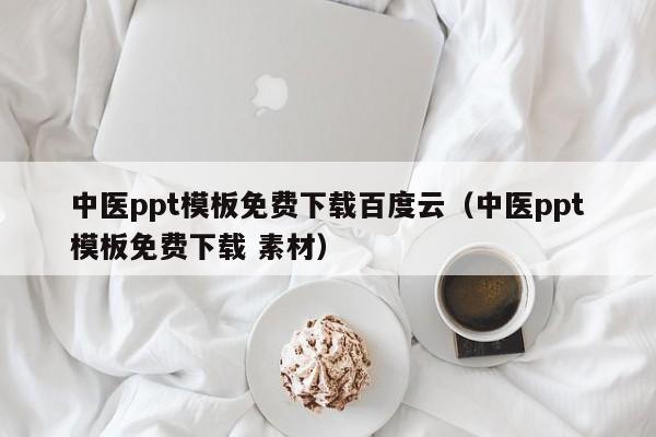 中医ppt模板免费下载百度云（中医ppt模板免费下载 素材）