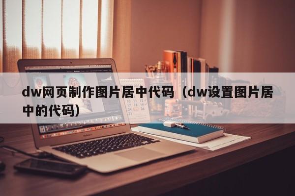 dw网页制作图片居中代码（dw设置图片居中的代码）