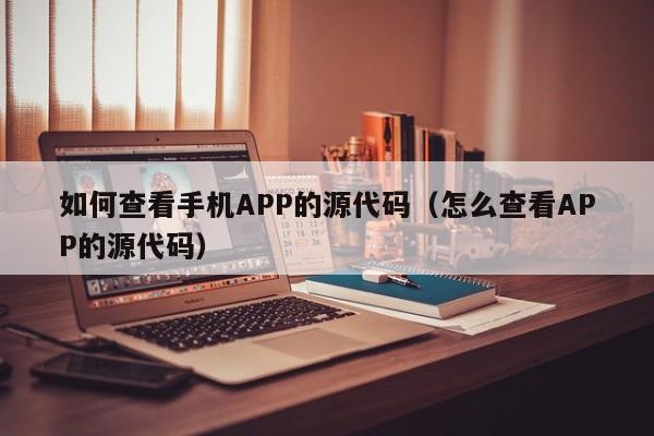 如何查看手机APP的源代码（怎么查看APP的源代码）