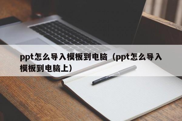 ppt怎么导入模板到电脑（ppt怎么导入模板到电脑上）