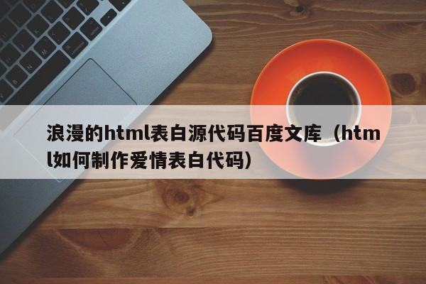 浪漫的html表白源代码百度文库（html如何制作爱情表白代码）