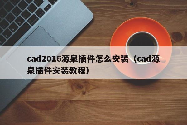 cad2016源泉插件怎么安装（cad源泉插件安装教程）