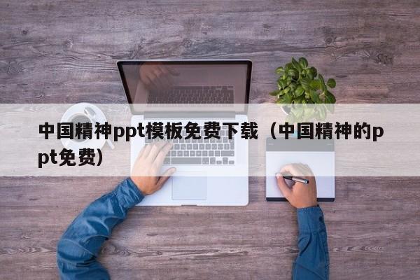 中国精神ppt模板免费下载（中国精神的ppt免费）