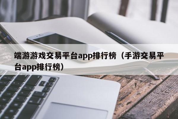 端游游戏交易平台app排行榜（手游交易平台app排行榜）