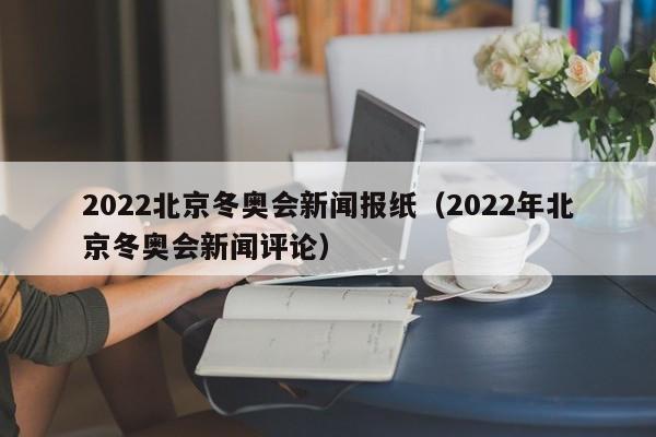 2022北京冬奥会新闻报纸（2022年北京冬奥会新闻评论）