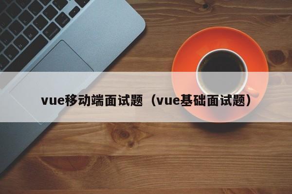 vue移动端面试题（vue基础面试题）