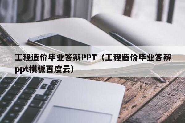 工程造价毕业答辩PPT（工程造价毕业答辩ppt模板百度云）