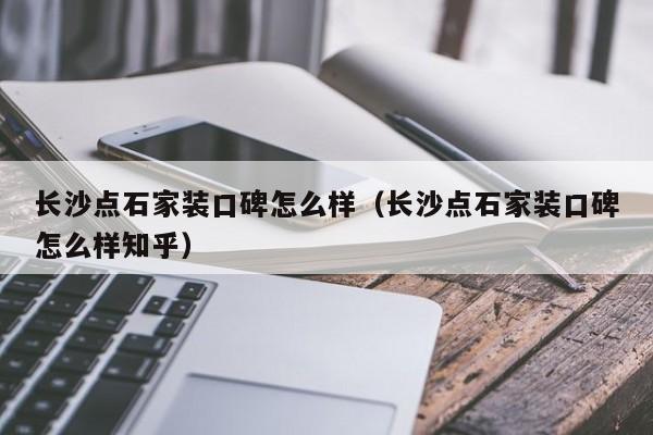 长沙点石家装口碑怎么样（长沙点石家装口碑怎么样知乎）