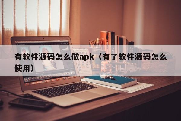 有软件源码怎么做apk（有了软件源码怎么使用）