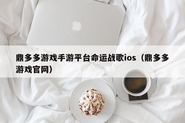 鼎多多游戏手游平台命运战歌ios（鼎多多游戏官网）