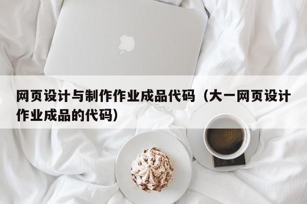 网页设计与制作作业成品代码（大一网页设计作业成品的代码）