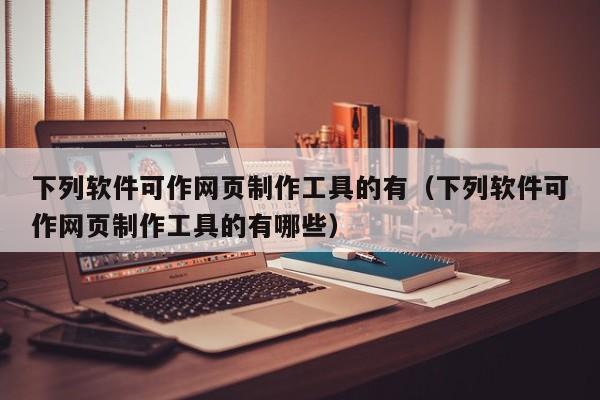 下列软件可作网页制作工具的有（下列软件可作网页制作工具的有哪些）